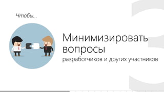 Минимизировать
вопросы
разработчиков и других участников
Чтобы...
 