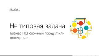 Не типовая задача
бизнес ПО, сложный продукт или
поведение
Когда...
 