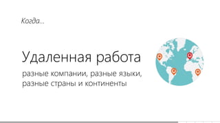 Удаленная работа
разные компании, разные языки,
разные страны и континенты
Когда...
 