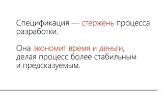Она экономит время и деньги,
делая процесс более стабильным
и предсказуемым.
Спецификация — стержень процесса
разработки.
 