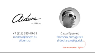 +7 (812) 380-79-29
mailbox@aidem.ru
Саша Куценко
facebook.com/gurick
slideshare.net/gurickAidem.ru
презентация здесь
 