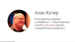 Алан Купер
Спецификация формы
и поведения — единственный
способ соединить дизайн
с разработкой продукта.»
«
 