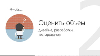 дизайна, разработки,
тестирования
Оценить объем
Чтобы...
 