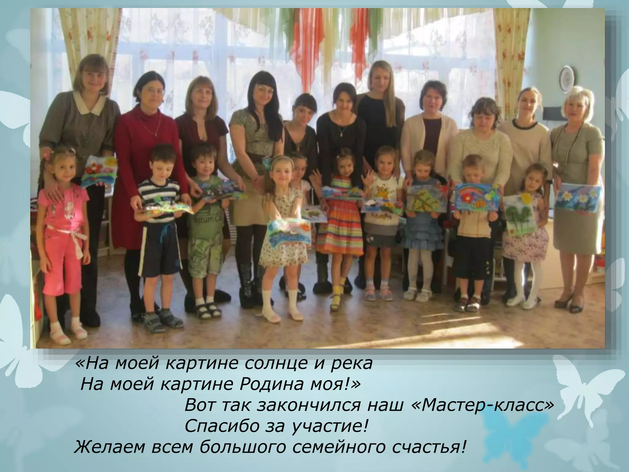 «На моей картине солнце и река
На моей картине Родина моя!»
Вот так закончился наш «Мастер-класс»
Спасибо за участие!
Желаем всем большого семейного счастья!
 