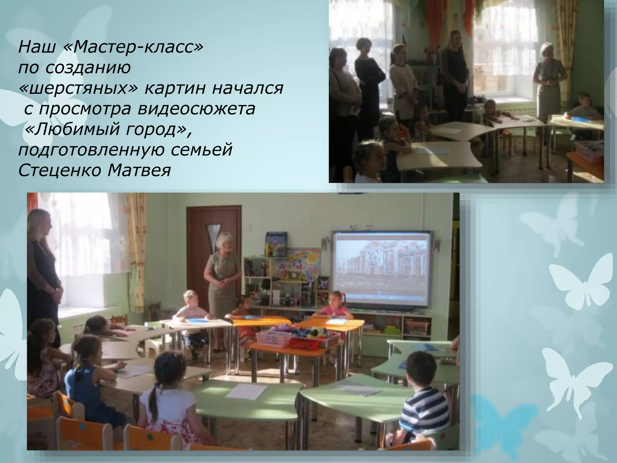 Наш «Мастер-класс»
по созданию
«шерстяных» картин начался
с просмотра видеосюжета
«Любимый город»,
подготовленную семьей
Стеценко Матвея
 