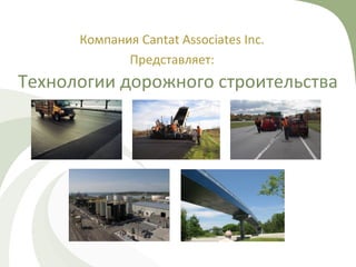 Технологии дорожного строительства
Компания Cantat Associates Inc.
Представляет:
 