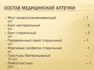 СОСТАВ МЕДИЦИНСКОЙ АПТЕЧКИ
 Жгут кровоостанавливающий – 1
шт.
 Бинт нестерильный – 5
шт.
 Бинт стерильный – 5
шт.
 Перевязочный пакет стерильный – 1
шт.
 Марлевые салфетки стерильные - 1
уп.
 Пластырь бактерицидный –
12 шт.
 Лейкопластырь – 1
рул.
 