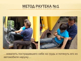 МЕТОД РАУТЕКА №1
…взвалить пострадавшего себе на грудь и потянуть его из
автомобиля наружу…
 