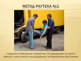 МЕТОД РАУТЕКА №1
… попросить помощника подхватить пострадавшего за ноги и
вместе с ним отнести пострадавшего на безопасное расстояние.
 
