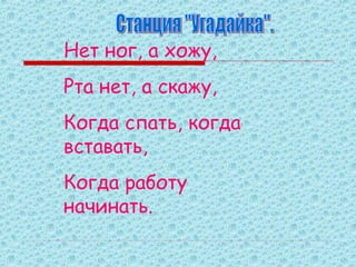 Нет ног, а хожу,
Рта нет, а скажу,
Когда спать, когда
вставать,
Когда работу
начинать.

 