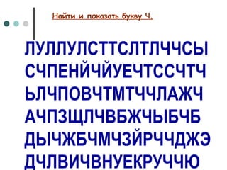 Найти и показать букву Ч.

ЛУЛЛУЛСТТСЛТЛЧЧСЫ
СЧПЕНЙЧЙУЕЧТССЧТЧ
ЬЛЧПОВЧТМТЧЧЛАЖЧ
АЧПЗЩЛЧВБЖЧЫБЧБ
ДЫЧЖБЧМЧЗЙРЧЧДЖЭ
ДЧЛВИЧВНУЕКРУЧЧЮ

 