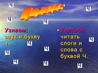 • Узнаем:

звук и букву
ч.

• Учиться:

читать
слоги и
слова с
буквой Ч.

 