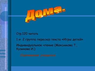 Стр.120 читать
1 и 2 группа пересказ текста «Игры детей»
Индивидуальное чтение (Максимова Т.,
Кузикова И.)

Оценивание учащихся.

 