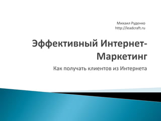 Михаил Руденко
http://leadcraft.ru

Как получать клиентов из Интернета

 