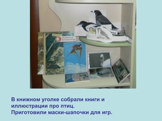 В книжном уголке собрали книги и
иллюстрации про птиц.
Приготовили маски-шапочки для игр.

 