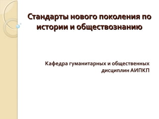 Стандарты нового поколения поСтандарты нового поколения по
истории и обществознаниюистории и обществознанию
Кафедра гуманитарных и общественных
дисциплин АИПКП
 