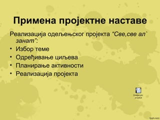 Примена пројектне наставе
Реализација одељењског пројекта “Све,све ал`
занат”:
• Избор теме
• Одређивање циљева
• Планирање активности
• Реализација пројекта

Odeljenjski
projekat

 