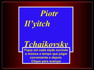 Piotr Il’yitch  Tchaikovsky Fique em cada slyde ouvindo a música o tempo que julgar conveniente e depois  Clique para avançar 