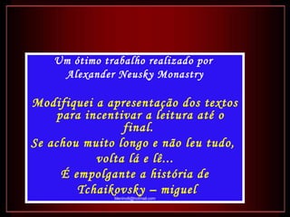 Um ótimo trabalho realizado por  Alexander Neusky Monastry Modifiquei a apresentação dos textos para incentivar a leitura até o final.  Se achou muito longo e não leu tudo,  volta lá e lê... É empolgante a história de Tchaikovsky – miguel [email_address] 