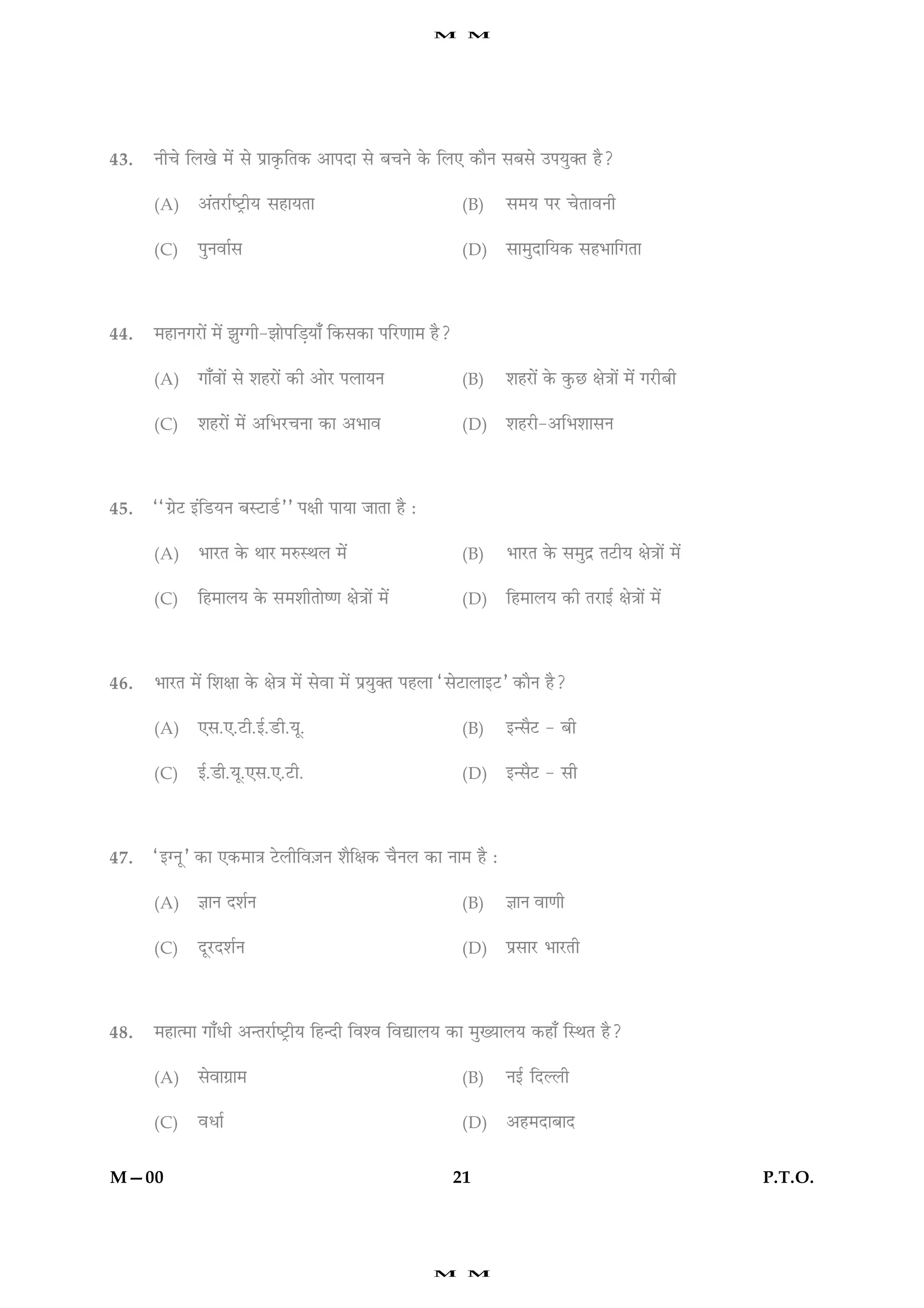 M      M




43.   Ùè¿ð çÜ¹ð ×ð´ âð Âýæ·ë¤çÌ·¤ ¥æÂÎæ âð Õ¿Ùð ·ð¤ çÜ° ·¤æñÙ âÕâð ©ÂØé€Ì ãñ?

      (A)     ¥´ÌÚUæücÅþUèØ âãæØÌæ                             (B)   â×Ø ÂÚU ¿ðÌæßÙè

      (C)     ÂéÙßæüâ                                          (D)   âæ×éÎæçØ·¤ âãÖæç»Ìæ




44.   ×ãæÙ»ÚUæð´ ×ð´ Ûæé‚»è-ÛææðÂçÇ¸Øæ¡ ç·¤â·¤æ ÂçÚU‡ææ× ãñ?

      (A)     »æ¡ßæð´ âð àæãÚUæð´ ·¤è ¥æðÚU ÂÜæØÙ              (B)   àæãÚUæð´ ·ð¤ ·é¤ÀU ÿæð˜ææð´ ×ð´ »ÚUèÕè

      (C)     àæãÚUæð´ ×ð´ ¥çÖÚU¿Ùæ ·¤æ ¥Öæß                   (D)   àæãÚUè-¥çÖàææâÙ




45.   ÒÒ»ýðÅU §´çÇUØÙ ÕSÅUæÇüUÓÓ Âÿæè ÂæØæ ÁæÌæ ãñ Ñ

      (A)     ÖæÚUÌ ·ð¤ ÍæÚ ×L¤SÍÜ ×ð´                         (B)   ÖæÚUÌ ·ð¤ â×éÎý ÌÅUèØ ÿæð˜ææð´ ×ð´

      (C)     çã×æÜØ ·ð¤ â×àæèÌæðc‡æ ÿæð˜ææð´ ×ð´              (D)   çã×æÜØ ·¤è ÌÚUæ§ü ÿæð˜ææð´ ×ð´




46.   ÖæÚUÌ ×ð´ çàæÿææ ·ð¤ ÿæð˜æ ×ð´ âðßæ ×ð´ ÂýØé€Ì ÂãÜæ ÒâðÅUæÜæ§ÅUÓ ·¤æñÙ ãñ?

      (A)     °â.°.ÅUè.§ü.ÇUè.Øê.                              (B)   §‹âñÅU - Õè

      (C)     §ü.Çè.Øê.°â.°.ÅUè.                               (D)   §‹âñÅU - âè




47.   Ò§‚ÙêÓ ·¤æ °·¤×æ˜æ ÅðUÜèçß$ÁÙ àæñçÿæ·¤ ¿ñÙÜ ·¤æ Ùæ× ãñ Ñ

      (A)     ™ææÙ ÎàæüÙ                                       (B)   ™ææÙ ßæ‡æè

      (C)     ÎêÚUÎàæüÙ                                        (D)   ÂýâæÚU ÖæÚUÌè




48.   ×ãæˆ×æ »æ¡Ïè ¥‹ÌÚUæücÅþUèØ çã‹Îè çßàß çßlæÜØ ·¤æ ×éØæÜØ ·¤ãæ¡ çSÍÌ ãñ?

      (A)     âðßæ»ýæ×                                         (B)   Ù§ü çÎËÜè

      (C)     ßÏæü                                             (D)   ¥ã×ÎæÕæÎ


M—00                                                           21                                             P.T.O.




                                                         M      M
 