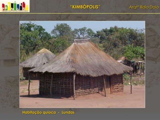 “KIMBÓPOLIS” Arqtº Ilídio Daio
Habitação quioca - Lundas
 