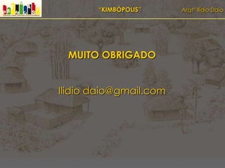 “KIMBÓPOLIS” Arqtº Ilídio Daio
MUITO OBRIGADO
Ilidio daio@gmail.com
 