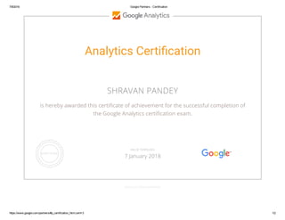 7/8/2016 Google Partners Certification
https://www.google.com/partners/#p_certification_html;cert=3 1/2
Analytics Certi㤃㋀cation
SHRAVAN PANDEY
is hereby awarded this certiñcate of achievement for the successful completion of
the Google Analytics certiñcation exam.
GOOGLE.COM/PARTNERS
VALID THROUGH
7 January 2018