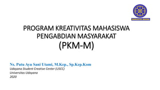 PROGRAM KREATIVITAS MAHASISWA
PENGABDIAN MASYARAKAT
(PKM-M)
Ns. Putu Ayu Sani Utami, M.Kep., Sp.Kep.Kom
Udayana Student Creative Center (USCC)
Universitas Udayana
2020
 