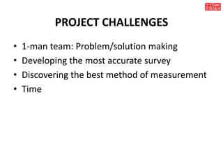 PROJECT CHALLENGES
• 1-man team: Problem/solution making
• Developing the most accurate survey
• Discovering the best method of measurement
• Time
 