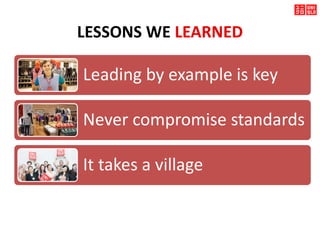 LESSONS WE LEARNED
Leading by example is key
Never compromise standards
It takes a village
 