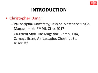 INTRODUCTION
• Christopher Dang
– Philadelphia University, Fashion Merchandising &
Management (FMM), Class 2017
– Co-Editor StyleLine Magazine, Campus RA,
Campus Brand Ambassador, Chestnut St.
Associate
 