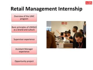 Retail Management Internship
Overview of the UMC
program
Basic principles of UNIQLO
as a brand and culture
Supervisor experience
Assistant Manager
experience
Opportunity project
 
