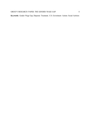 GROUP 5 RESEARCH PAPER: THE GENDER WAGE GAP 4
Keywords: Gender Wage Gap; Disparate Treatment; U.S. Government Actions Social Activism
 