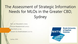 The Assessment of Strategic Information
Needs for MLOs in the Greater CBD,
Sydney
Rick van Nieuwkerk (153661)
Simone Maasbommel (154321)
Elisa Droll (151728)
Siavash Zia Sheikholeslami (151772)
Sydney, 2016
 