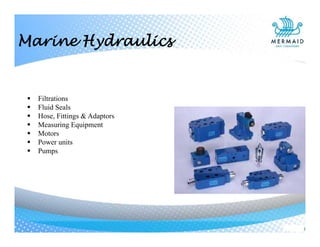  Filtrations
 Fluid Seals
 Hose, Fittings & Adaptors
 Measuring Equipment
 Motors
 Power units
 Pumps
Marine Hydraulics
 