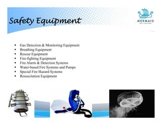  Gas Detection & Monitoring Equipment
 Breathing Equipment
 Rescue Equipment
 Fire-fighting Equipment
 Fire Alarm & Detection Systems
 Water-based Fire Systems and Pumps
 Special Fire Hazard Systems
 Resuscitation Equipment
Safety Equipment
 