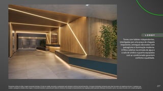 Torres com lobbies independentes,
interligadas por uma praça de chegada
imponente, entregues decorados com
paisagismo e iluminação moderna.
O filtro coletivo na entrada de água e
a sala de síndico e guarita equipadas
com ar-condicionado garantem
conforto e qualidade.
L O B B Y
Perspectiva artística do lobby. Imagem meramente ilustrativa. Os itens de mobília, decoração e acabamento serão entregues conforme memorial descritivo. A locação de elementos estruturais pode variar de acordo com exigências técnicas. A vegetação que
compõe o paisagismo retratado nessa imagem é meramente ilustrativa e apresenta porte adulto de referência. Na entrega do empreendimento essa vegetação poderá apresentar diferenças de tamanho e porte, mas estará de acordo com o projeto paisagístico.
27
 