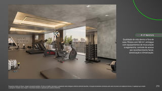 Qualidade de vida dentro e fora de
casa: fitness com 160 m², entregue
com equipamentos de musculação
e ergomertria, controle de acesso
por reconhecimento facial,
sonorização e climatização.
F I T N E S S
Perspectiva artística do fitness. Imagem meramente ilustrativa. Os itens de mobília, decoração e acabamento serão entregues conforme memorial descritivo. A locação de elementos estruturais pode variar de acordo com exigências técnicas. A vegetação que compõe
o paisagismo retratado nessa imagem é meramente ilustrativa e apresenta porte adulto de referência.
29
 