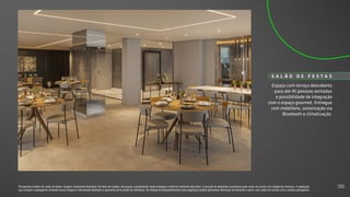 Espaço com terraço descoberto
para até 45 pessoas sentadas
e possibilidade de integração
com o espaço gourmet. Entregue
com mobiliário, sonorização via
Bluetooth e climatização.
S A L Ã O D E F E S T A S
Perspectiva artística do salão de festas. Imagem meramente ilustrativa. Os itens de mobília, decoração e acabamento serão entregues conforme memorial descritivo. A locação de elementos estruturais pode variar de acordo com exigências técnicas. A vegetação
que compõe o paisagismo retratado nessa imagem é meramente ilustrativa e apresenta porte adulto de referência. Na entrega do empreendimento essa vegetação poderá apresentar diferenças de tamanho e porte, mas estará de acordo com o projeto paisagístico.
35
 