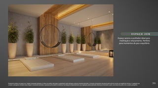 Perspectiva artística do espaço zen. Imagem meramente ilustrativa. Os itens de mobília, decoração e acabamento serão entregues conforme memorial descritivo. A locação de elementos estruturais pode variar de acordo com exigências técnicas. A vegetação que
compõe o paisagismo retratado nessa imagem é meramente ilustrativa e apresenta porte adulto de referência. Na entrega do empreendimento essa vegetação poderá apresentar diferenças de tamanho e porte, mas estará de acordo com o projeto paisagístico.
Espaço sereno e acolhedor ideal para
meditação e relaxamento. Perfeito
para momentos de paz e equilíbrio.
E S P A Ç O Z E N
39
 