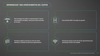 *Todos os diferenciais serão entregues conforme memorial descritivo do empreendimento.
Será entregue em todos os apartamentos 1 (uma)
churrasqueira ecológica, que possui baixa emissão
de fumaça
DIFERENCIAIS* DOS APARTAMENTOS DE 2 SUÍTES
Fechadura digital acionada por meio de senha
eletrônica, instalada na porta dos apartamentos
Uma tomada USB-C em todos os quartos
Previsão de ponto no teto do hall do apartamento para
otimização no Wi-Fi da unidade
49
 
