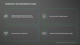 *Todos os diferenciais serão entregues conforme memorial descritivo do empreendimento.
DIFERENCIAIS* DOS APARTAMENTOS STUDIOS
Uma tomada USB-C na região do quarto
Previsão de câmera no apartamento
Fechadura digital acionada por meio de senha
eletrônica, instalada na porta dos apartamentos
Previsão para medição individual de água e energia
56
 