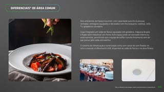 *Todos os diferenciais serão entregues conforme memorial descritivo do empreendimento.
DIFERENCIAIS* DE ÁREA COMUM
Dois ambientes de Espaço Gourmet, com capacidade para 8 e 6 pessoas
sentadas, entregues equipados e decorados com churrasqueira, cooktop, coifa,
TV, geladeira e cervejeira
Copa integrada com salão de festas equipada com geladeira, máquina de gelo
e fogão semi-industrial com forno. Este espaço pode ser acessado interna ou
externamente, permitindo que a equipe de buffet transite livremente sem ter
que passar pelo salão em eventos
O sistema de climatização e sonorização conta com caixas de som fixadas no
teto e conexão via Bluetooth/USB, disponível no salão de festas e na área fitness
65
 