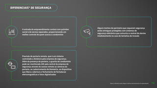 *Todos os diferenciais serão entregues conforme memorial descritivo do empreendimento.
A entrada do empreendimento contará com pulmões
social e de serviço separados, proporcionando um
melhor controle de quem acessa o condomínio
Previsão de portaria remota, que é um sistema
controlado a distância pela empresa de segurança.
Além da presença do porteiro, a guarita do condomínio
pode ser monitorada 24h pela central da empresa de
segurança através do acesso remoto as câmeras da
portaria, ao cadastramento de biometria, ao dispositivo
que libera a abertura e fechamento de fechaduras
eletromagnéticas e fotos digitalizadas
Alguns trechos do perímetro que requerem segurança
serão entregues protegidos com sistemas de
segurança eletrônica que comunica a central de alarme
imediatamente no caso de tentativa de invasão
DIFERENCIAIS* DE SEGURANÇA
72
 