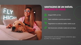 Tudo incluso em uma única assinatura: condomínio, água,
luz, IPTU, TV a cabo e internet
VANTAGENS DE UM IMÓVEL
POWERED BY HOUSI
Aluguel 100% on-line
Apês mobiliados e prontos para morar
Pagamento no cartão de crédito, boleto ou pix
Sem burocracia: entrada e saída com um clique
9
 