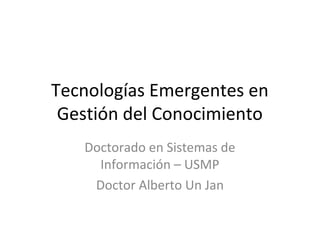 Tecnologías Emergentes en
Gestión del Conocimiento
Doctorado en Sistemas de
Información – USMP
Doctor Alberto Un Jan
 