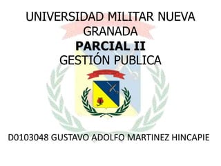 UNIVERSIDAD MILITAR NUEVA
           GRANADA
          PARCIAL II
        GESTIÓN PUBLICA




D0103048 GUSTAVO ADOLFO MARTINEZ HINCAPIE
 