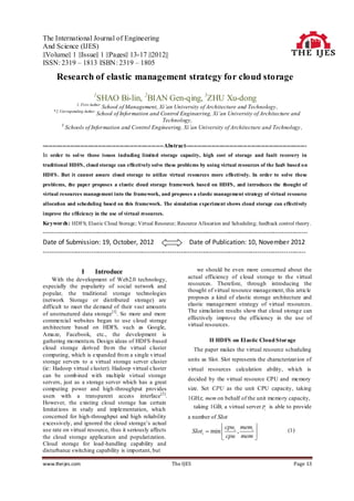 The International Journal of Engineering
And Science (IJES)
||Volume|| 1 ||Issue|| 1 ||Pages|| 13-17 ||2012||
ISSN: 2319 – 1813 ISBN: 2319 – 1805

      Research of elastic management strategy for cloud storage
                            1
                                SHAO Bi-lin, 2BIAN Gen-qing, 3ZHU Xu-dong
                  1, First Author
                           School of Management, Xi’an University of Architecture and Technology,
     *2, Corresponding Author
                        School of Information and Control Engineering, Xi’an University of Architecture and
                                                   Technology,
         3
           Schools of Information and Control Engineering, Xi’an University of Architecture and Technology ,


-------------------------------------------------------------Abstract-------------------------------------------------------------
In order to sol ve those issues including limited storage capacity, high cost of storage and fault recovery in
traditional HDFS , cloud storage can effectively solve these problems by using virtual resources of the IaaS based on
HDFS . But it cannot assure cloud storage to utilize virtual resources more effectively. In order to solve these
problems, the paper proposes a elastic cloud storage framework based on HDFS , and introduces the thought of
virtual resources management into the framework, and proposes a elastic management strategy of virtual resource
allocation and scheduling based on this framework. The simulation experiment shows cloud storage can effectively
improve the efficiency in the use of virtual resources.
Keywords: HDFS; Elastic Cloud Storage; Virtual Resource; Resource Allocation and Scheduling; feedback control theory.
-------------------------------------------------------------------------------------------------------------------------
Date of Submission: 19, October, 2012                              Date of Publication: 10, November 2012
------------------------------------------------------------------------------------------------------------------------

                     I          Introduce                                  we should be even more concerned about the
     With the development of Web2.0 technology,                        actual efficiency of cloud storage to the virtual
especially the popularity of social network and                        resources. Therefore, through introducing the
                                                                       thought of virtual resource management, this article
popular, the traditional storage technologies
(network Storage or distributed storage) are                           proposes a kind of elastic storage architecture and
difficult to meet the demand of their vast amounts                     elastic management strategy of virtual resources.
                                                                       The simu lation results show that cloud storage can
of unstructured data storage [1]. So more and more
commercial websites began to use cloud storage                         effectively improve the efficiency in the use of
architecture based on HDFS, such as Google,                            virtual resources.
Amaze, Facebook, etc., the development is
gathering mo mentu m. Design ideas of HDFS -based                                 II HDFS on El astic Cloud Storage
cloud storage derived fro m the virtual cluster                           The paper makes the virtual resource scheduling
computing, which is expanded fro m a single v irtual
storage servers to a virtual storage server cluster                    units as Slot. Slot represents the characterizat ion of
(ie: Hadoop virtual cluster). Hadoop virtual cluster                   virtual resources calculation ability, wh ich is
can be comb ined with mu ltiple virtual storage
                                                                       decided by the virtual resource CPU and memory
servers, just as a storage server which has a great
computing power and high-throughput provides                           size. Set CPU as the unit CPU capacity, taking
users with a transparent access interface [2].                         1GHz; mem on behalf of the unit memo ry capacity,
However, the existing cloud storage has certain
limitat ions in study and implementation, which                          taking 1GB; a virtual server Pi is able to provide
concerned for high-throughput and high reliability                     a number of Slot
excessively, and ignored the cloud storage’s actual
                                                                                       cpui memi 
use rate on virtual resource, thus it seriously affects                   Sloti  min      ,                          (1)
the cloud storage application and popularization.                                      cpu mem 
Cloud storage for load-handling capability and
disturbance switching capability is important, but

www.thei jes.com                                               The IJES                                                    Page 13
 