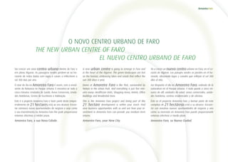 Vai crescer um novo centro urbano dentro de Faro e
em pleno Algarve. As paisagens verdes perdem-se no ho-
rizonte de mãos dadas com lagos e canais a reflectirem o
sol 300 dias por ano.
O raiar do dia no Amoreira Faro é assim, com a envol-
vente da Natureza no Parque Urbano. E encontra-se tudo a
cinco minutos: Unidades de Saúde, Áreas Comerciais, Unida-
des Hoteleiras, Centro de Escritórios e Habitação.
Este é o projecto Amoreira Faro e fazer parte deste empre-
endimento de 21 hectares está ao seu alcance. Encon-
tre connosco novas oportunidades de negócio e veja como
o seu investimento no Amoreira Faro lhe pode proporcionar
retornos efectivos a médio prazo.
Amoreira Faro, a sua Nova Cidade.
A new urban centre is going to emerge in Faro and
in the heart of the Algarve. The green landscapes are lost
on the horizon, embracing lakes and canals that reflect the
sun 300 days a year.
Dawn at Amoreira Faro is like that, surrounded by
Nature in the Urban Park. And everything is just five min-
utes away: Healthcare Units, Shopping Areas, Hotels, Office
Buildings and Residential Area.
This is the Amoreira Faro project and being part of this
21 hectare development is within your reach. Find
new business opportunities with us and see how your in-
vestment in Amoreira Faro can provide you medium term
returns.
Amoreira Faro, your New City.
Va a crecer un nuevo centro urbano en Faro, en el co-
razón de Algarve. Los paisajes verdes se pierden en el ho-
rizonte, abrazando lagos y canales que reflejan el sol 300
días al año.
Así despunta el día en Amoreira Faro, rodeado de la
naturaleza en el Parque Urbano. Y todo queda a cinco mi-
nutos de allí: unidades de salud, zonas comerciales, unida-
des hoteleras, centros residenciales y de oficinas.
Éste es el proyecto Amoreira Faro y formar parte de este
complejo de 21 hectáreas está a su alcance. Encuen-
tre con nosotros nuevas oportunidades de negocio y vea
cómo su inversión en Amoreira Faro puede proporcionarle
retornos efectivos a medio plazo.
Amoreira Faro, su Nueva Ciudad.
O NOVO CENTRO URBANO DE FARO
	 THE NEW URBAN CENTRE OF FARO
		 EL NUEVO CENTRO URBANO DE FARO
 