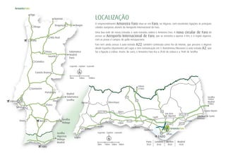 Lisboa
279Km
FARO
Aljezur
Lagos
Sagres
Portimão Lagoa
Monchique
Tavira
Silves Castro Marim
Vila Real de Santo
António
Vila do Bispo
Albufeira
Loulé
São Brás
de Alportel
Quarteira
Vila Real
Viseu
Santarém
Sines
Guarda
Bragança
Braga
Coimbra
Castelo Branco
Portalegre
Lisboa
Évora
Setúbal
Elvas
N125
N125
IC1
A2
Sevilha
195Km
Madrid
720Km
Salamanca
Madrid
Paris
Vigo
Burgos
Ourense
Sevilha
Málaga
Madrid
Salamanca
Sevilha
Sevilha
Algeciras
Málaga
Madrid
A22/IP1 N2
Porto
Paris Londres Berlim Madrid
2h25 2h30 3h20 1h30
Beja
Olhão
Estói
A22/IP1
0km
Legenda . Caption . Leyenda
10km 20km 30km
0km
Legenda . Caption . Leyenda
50km 100km
FARO
LOCALIZAÇÃO
O empreendimento Amoreira Faro situa-se em Faro, no Algarve, com excelentes ligações às principais
cidades europeias através do Aeroporto Internacional de Faro.
Uma boa rede de novas estradas e auto-estradas rodeia o Amoreira Faro. A nova circular de Faro dá
acesso ao Aeroporto Internacional de Faro, que se encontra a apenas 4 Km, e à região algarvia,
com as praias e campos de golfe inesquecíveis.
Faro tem ainda acesso à auto-estrada A22, também conhecida como Via do Infante, que percorre o Algarve
desde Espanha (Ayamonte) até Lagos e tem comunicação em S. Bartolomeu/Messines à auto-estrada A2, que
faz a ligação a Lisboa. Assim, de carro, o Amoreira Faro fica a 2h30 de Lisboa e a 1h40 de Sevilha.
 